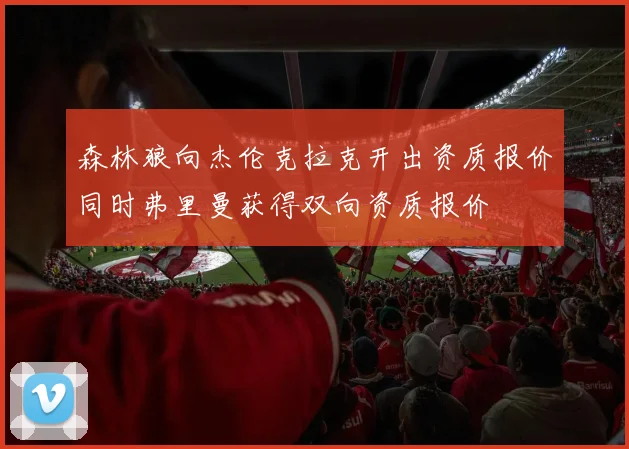 森林狼向杰伦克拉克开出资质报价同时弗里曼获得双向资质报价