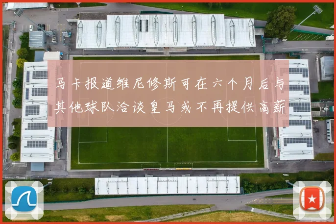 马卡报道维尼修斯可在六个月后与其他球队洽谈皇马或不再提供高薪合同