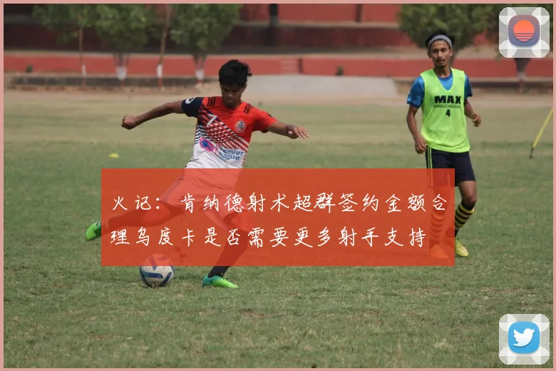 火记：肯纳德射术超群签约金额合理乌度卡是否需要更多射手支持