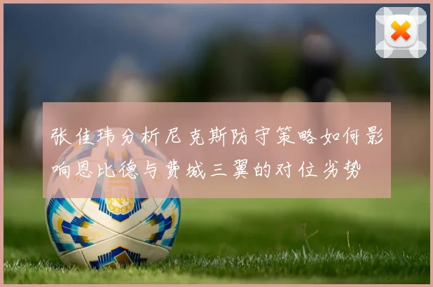 张佳玮分析尼克斯防守策略如何影响恩比德与费城三翼的对位劣势