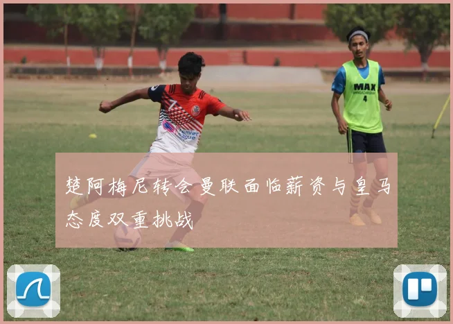 楚阿梅尼转会曼联面临薪资与皇马态度双重挑战