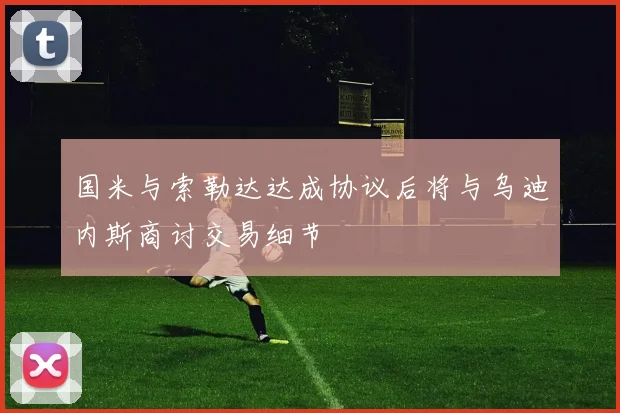 国米与索勒达达成协议后将与乌迪内斯商讨交易细节