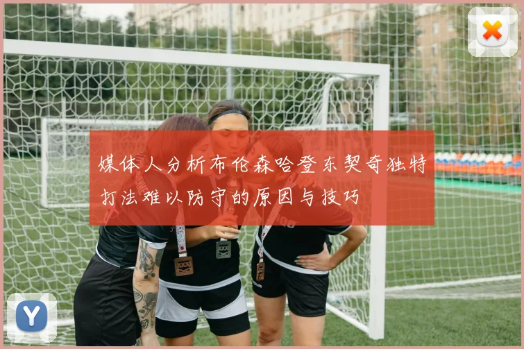 媒体人分析布伦森哈登东契奇独特打法难以防守的原因与技巧