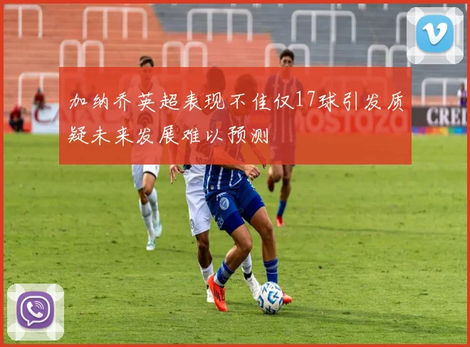 加纳乔英超表现不佳仅17球引发质疑未来发展难以预测