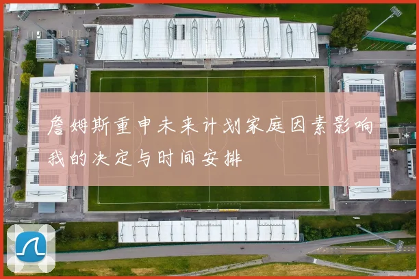 詹姆斯重申未来计划家庭因素影响我的决定与时间安排