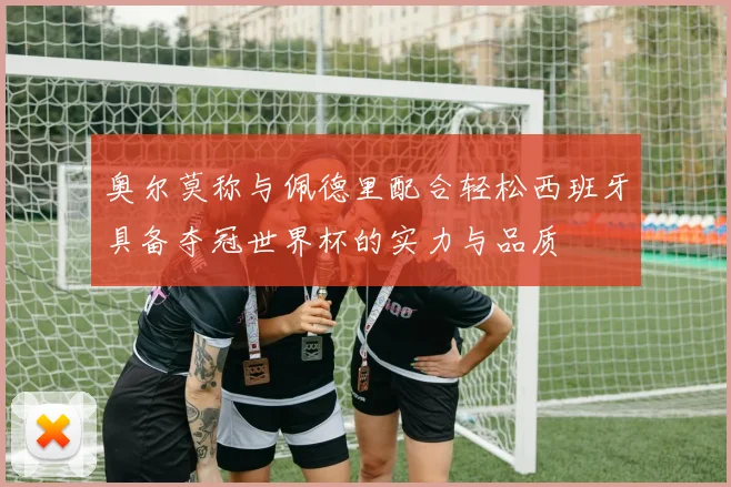 奥尔莫称与佩德里配合轻松西班牙具备夺冠世界杯的实力与品质