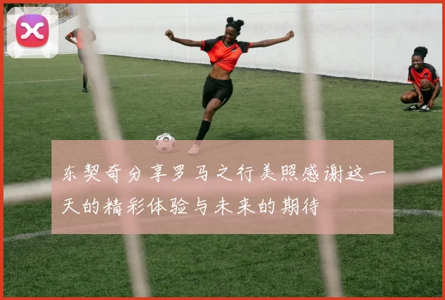 东契奇分享罗马之行美照感谢这一天的精彩体验与未来的期待