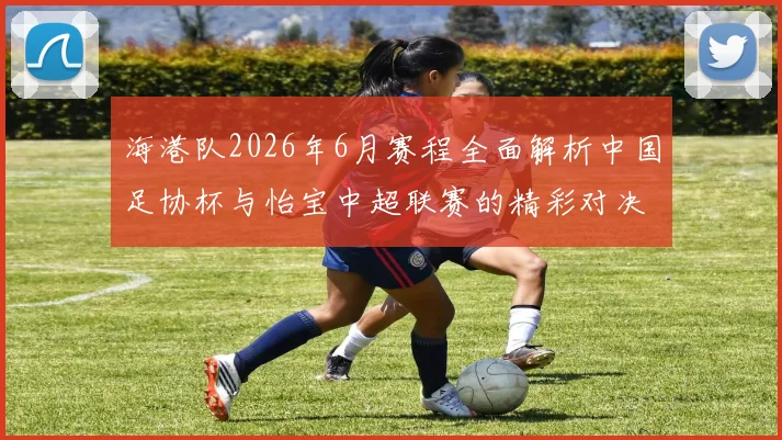 海港队2026年6月赛程全面解析中国足协杯与怡宝中超联赛的精彩对决