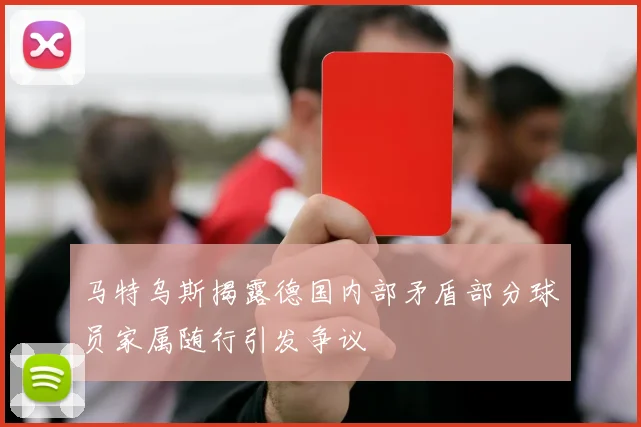 马特乌斯揭露德国内部矛盾部分球员家属随行引发争议