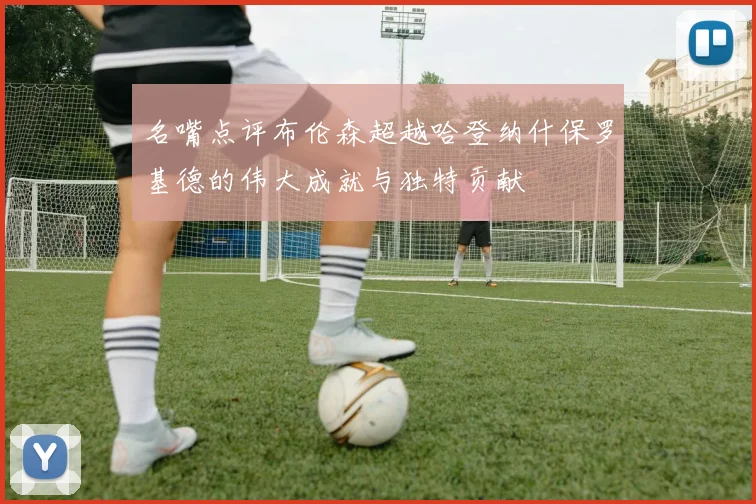 名嘴点评布伦森超越哈登纳什保罗基德的伟大成就与独特贡献