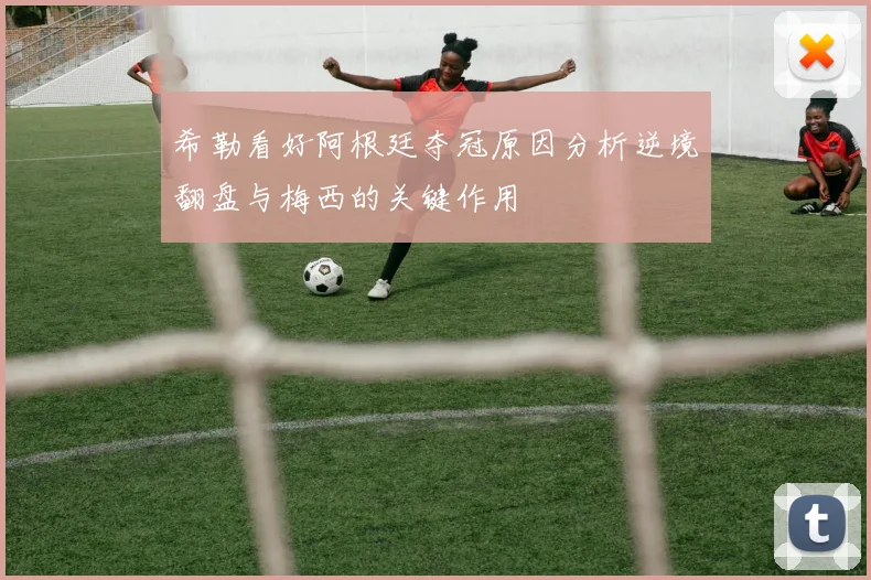 希勒看好阿根廷夺冠原因分析逆境翻盘与梅西的关键作用