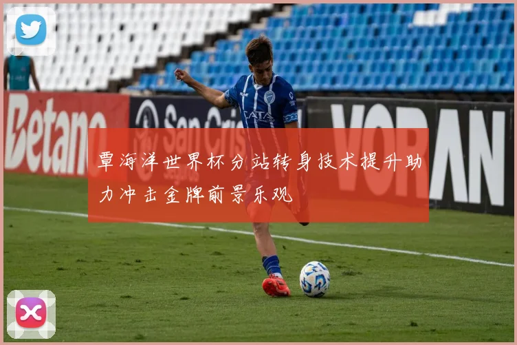 覃海洋世界杯分站转身技术提升助力冲击金牌前景乐观