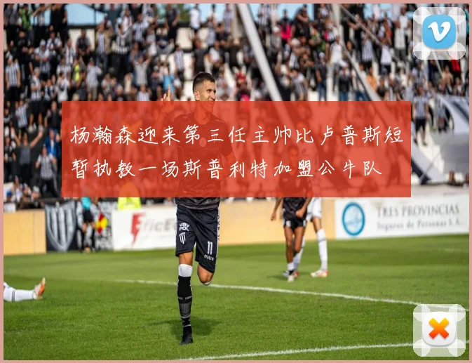 杨瀚森迎来第三任主帅比卢普斯短暂执教一场斯普利特加盟公牛队