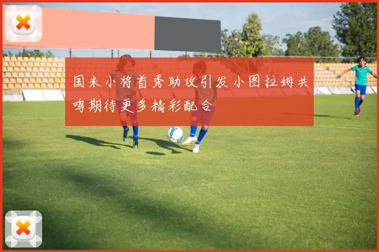 国米小将首秀助攻引发小图拉姆共鸣期待更多精彩配合