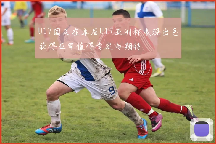 U17国足在本届U17亚洲杯表现出色获得亚军值得肯定与期待