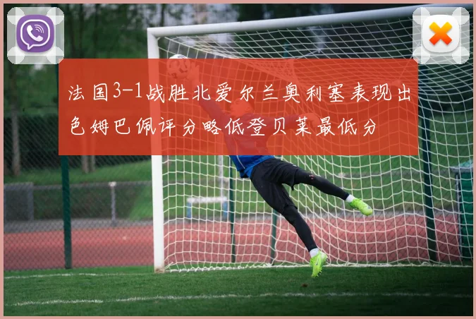 法国3-1战胜北爱尔兰奥利塞表现出色姆巴佩评分略低登贝莱最低分