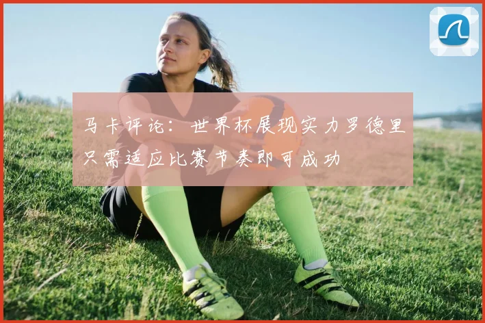 马卡评论:世界杯展现实力罗德里只需适应比赛节奏即可成功