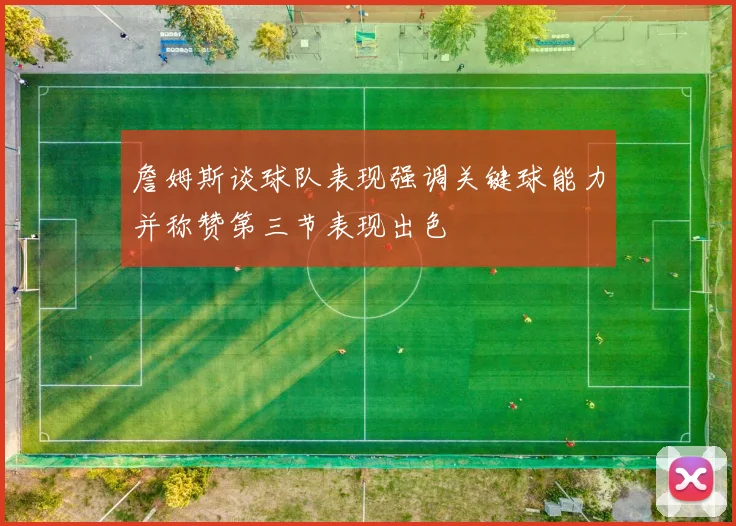 詹姆斯谈球队表现强调关键球能力并称赞第三节表现出色