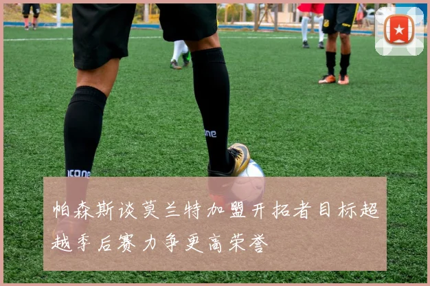 帕森斯谈莫兰特加盟开拓者目标超越季后赛力争更高荣誉