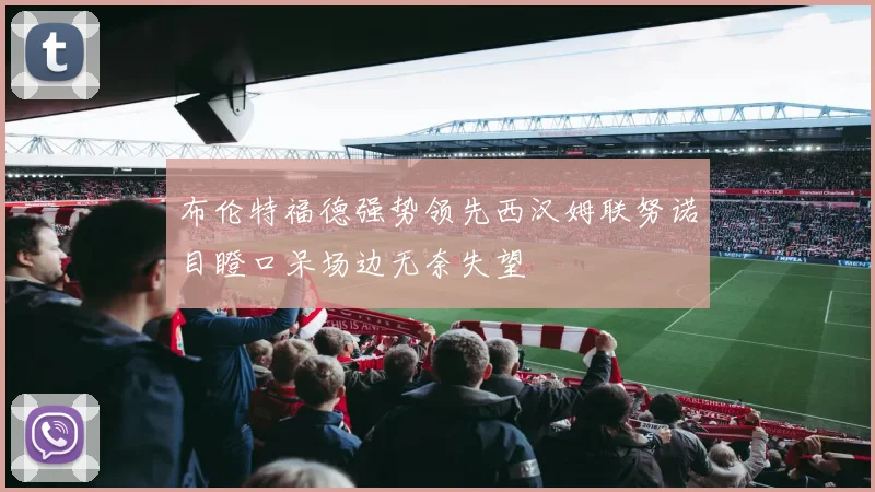 布伦特福德强势领先西汉姆联努诺目瞪口呆场边无奈失望
