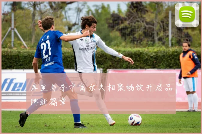 库里与李宁高尔夫相聚畅饮开启品牌新篇章