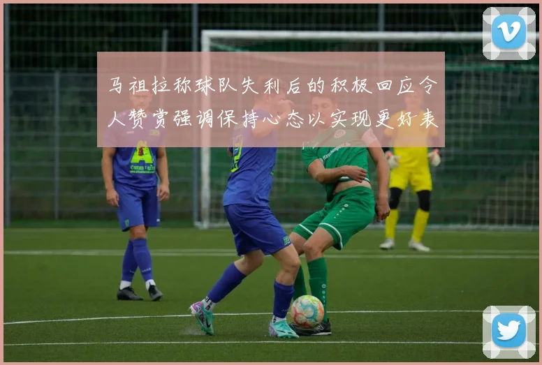 马祖拉称球队失利后的积极回应令人赞赏强调保持心态以实现更好表现