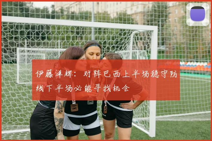 伊藤洋辉：对阵巴西上半场稳守防线下半场必能寻找机会