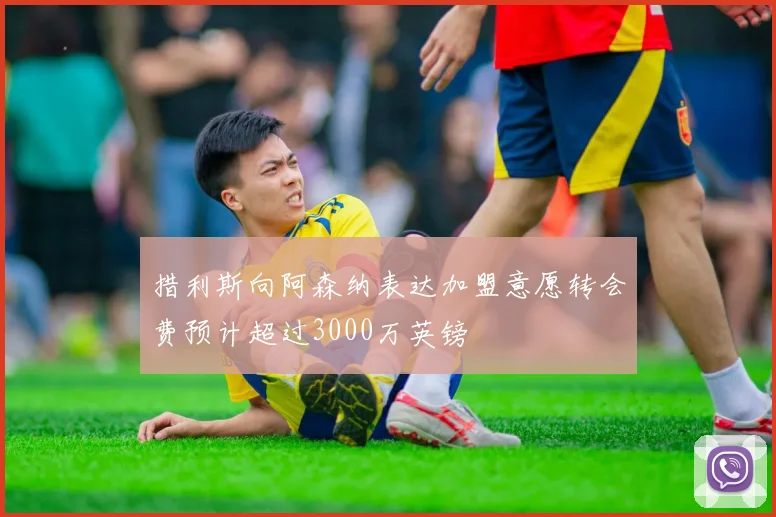 措利斯向阿森纳表达加盟意愿转会费预计超过3000万英镑
