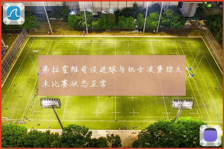 弗拉霍维奇谈进球与机会浪费称久未比赛状态正常