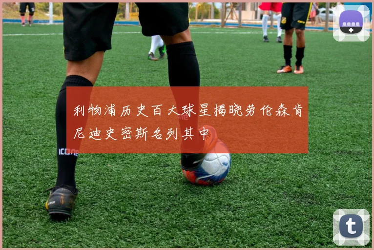 利物浦历史百大球星揭晓劳伦森肯尼迪史密斯名列其中