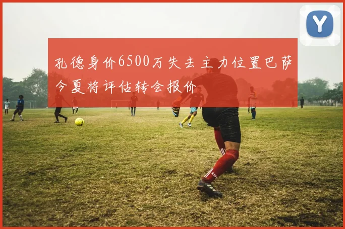 孔德身价6500万失去主力位置巴萨今夏将评估转会报价