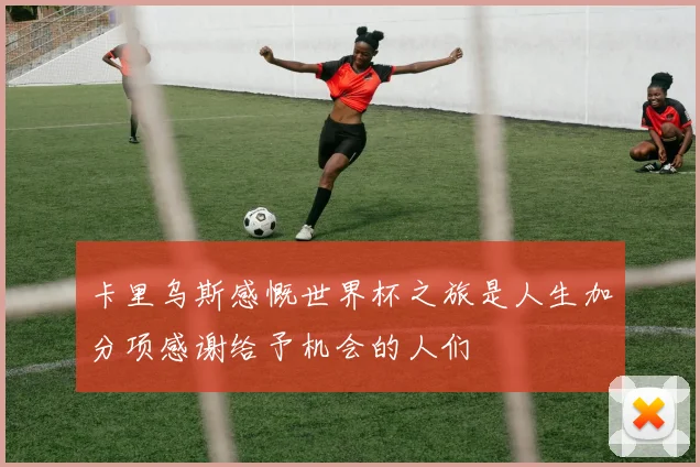 卡里乌斯感慨世界杯之旅是人生加分项感谢给予机会的人们