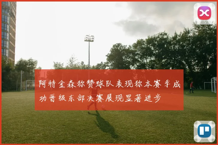 阿特金森称赞球队表现称本赛季成功晋级东部决赛展现显著进步