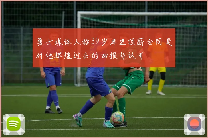 勇士媒体人称39岁库里顶薪合同是对他辉煌过去的回报与认可
