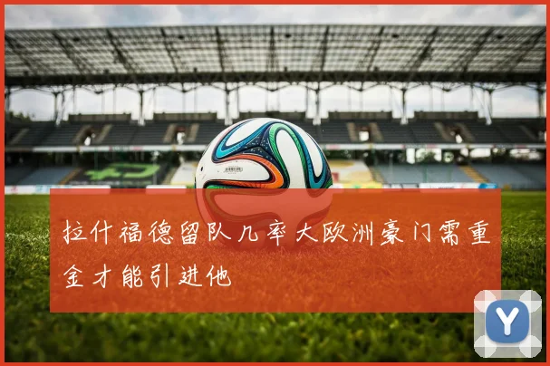 拉什福德留队几率大欧洲豪门需重金才能引进他