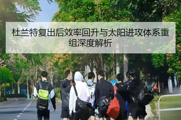 杜兰特复出后效率回升与太阳进攻体系重组深度解析